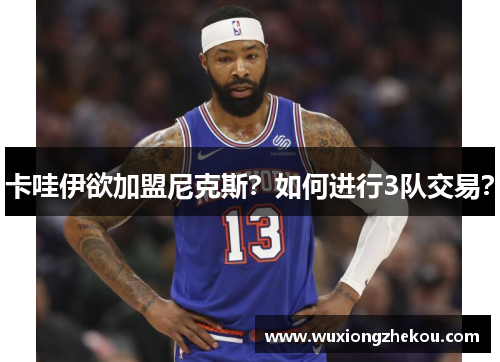 卡哇伊欲加盟尼克斯？如何进行3队交易？